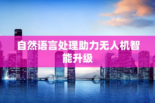 自然语言处理助力无人机智能升级