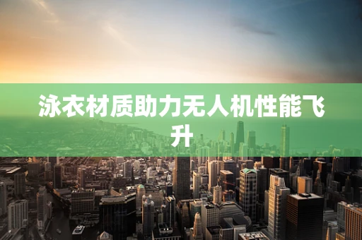 泳衣材质助力无人机性能飞升
