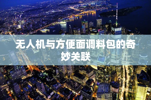无人机与方便面调料包的奇妙关联