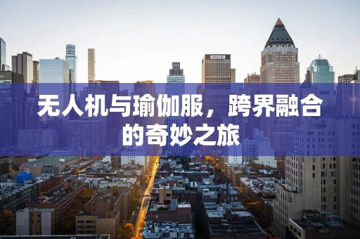 无人机与瑜伽服，跨界融合的奇妙之旅