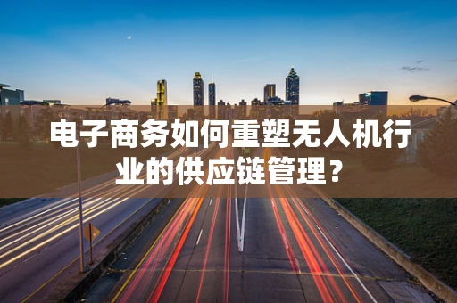 电子商务如何重塑无人机行业的供应链管理？