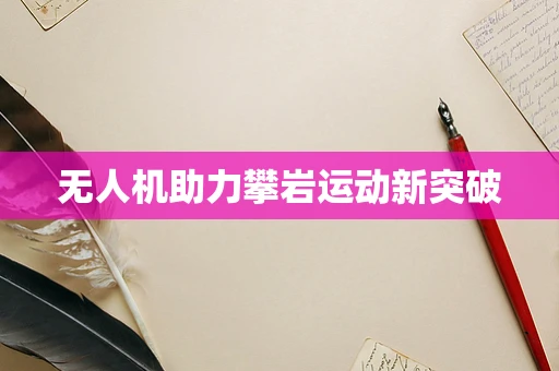 无人机助力攀岩运动新突破