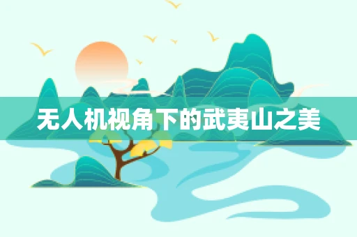 无人机视角下的武夷山之美