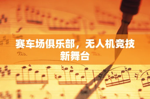 赛车场俱乐部，无人机竞技新舞台