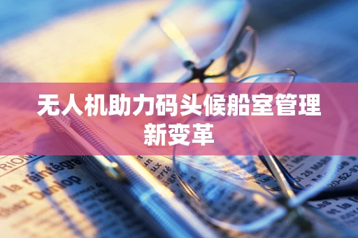 无人机助力码头候船室管理新变革