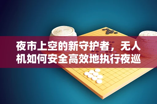 夜市上空的新守护者，无人机如何安全高效地执行夜巡任务？