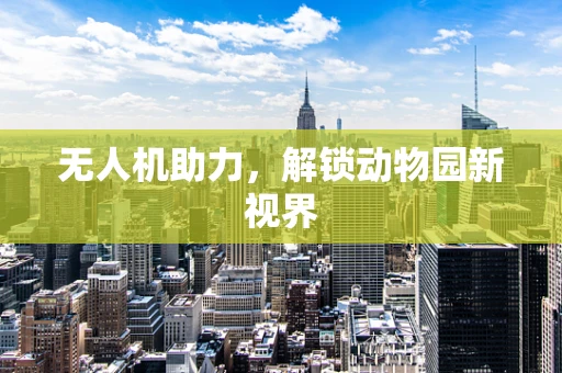 无人机助力，解锁动物园新视界