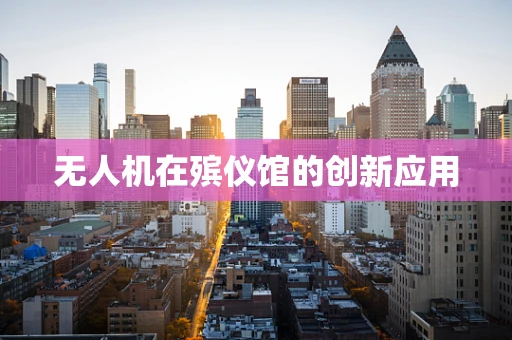 无人机在殡仪馆的创新应用