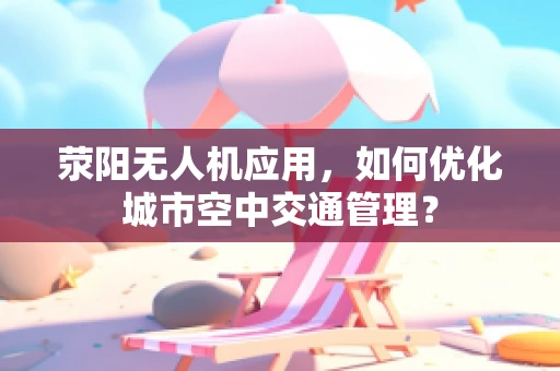 荥阳无人机应用，如何优化城市空中交通管理？
