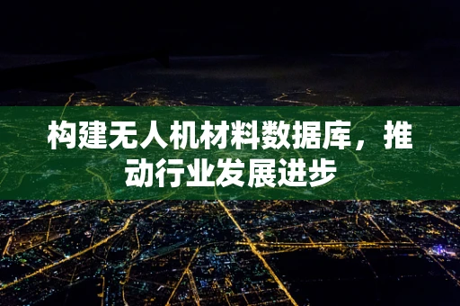 构建无人机材料数据库，推动行业发展进步