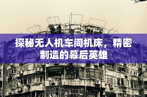 探秘无人机车间机床，精密制造的幕后英雄