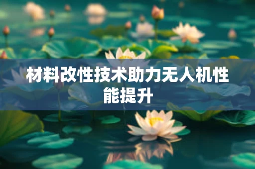 材料改性技术助力无人机性能提升
