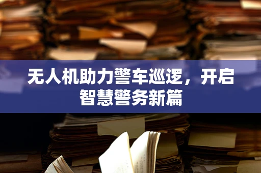 无人机助力警车巡逻，开启智慧警务新篇