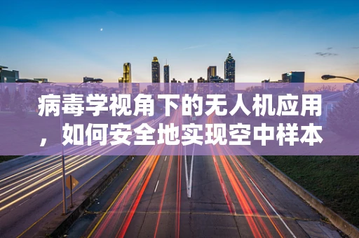 病毒学视角下的无人机应用，如何安全地实现空中样本采集？