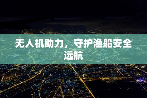 无人机助力，守护渔船安全远航