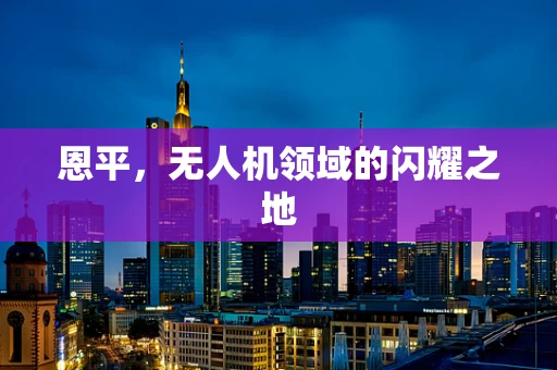 恩平，无人机领域的闪耀之地