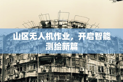 山区无人机作业，开启智能测绘新篇