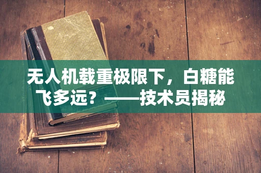 无人机载重极限下，白糖能飞多远？——技术员揭秘