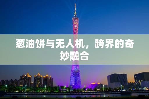 葱油饼与无人机，跨界的奇妙融合