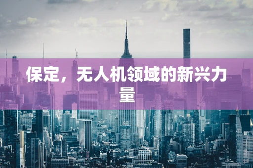 保定，无人机领域的新兴力量