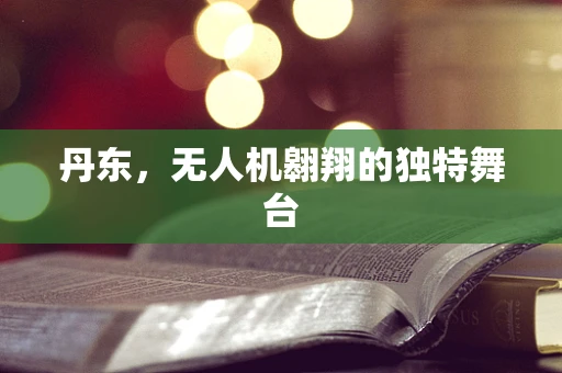 丹东，无人机翱翔的独特舞台