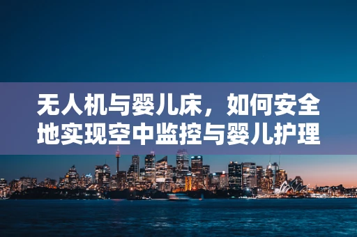 无人机与婴儿床，如何安全地实现空中监控与婴儿护理？