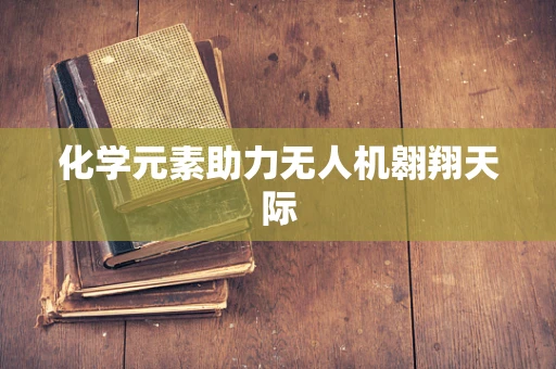 化学元素助力无人机翱翔天际