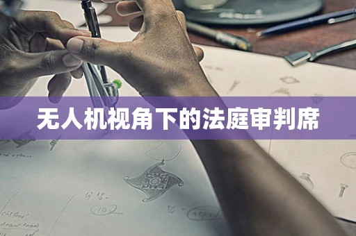 无人机视角下的法庭审判席