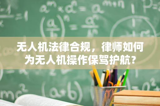 无人机法律合规，律师如何为无人机操作保驾护航？