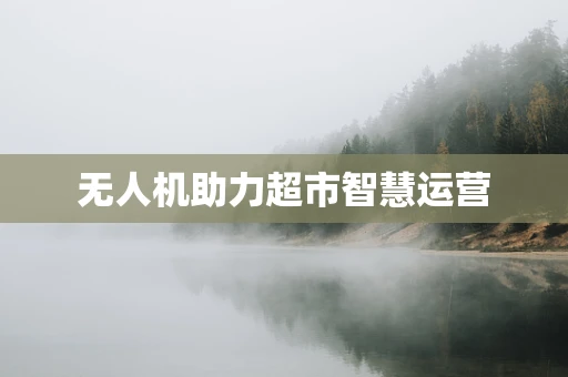 无人机助力超市智慧运营