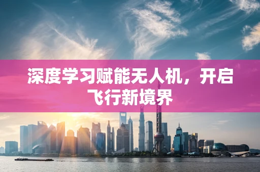 深度学习赋能无人机，开启飞行新境界