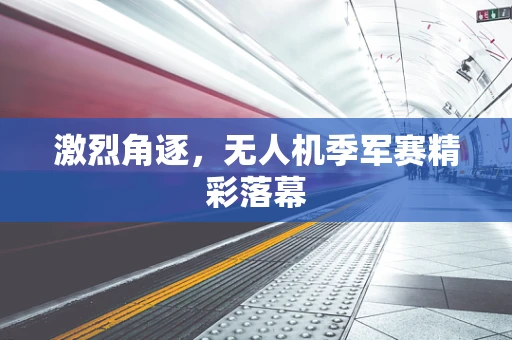激烈角逐，无人机季军赛精彩落幕