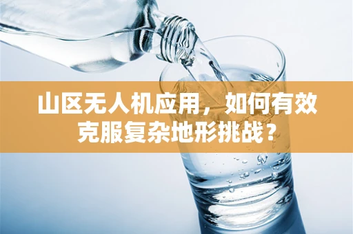 山区无人机应用，如何有效克服复杂地形挑战？