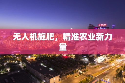 无人机施肥，精准农业新力量