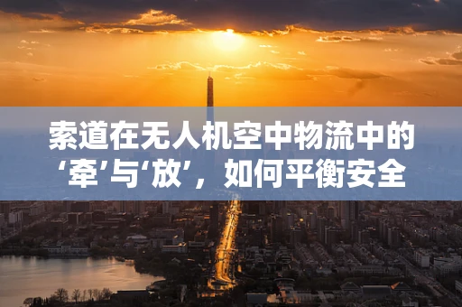 索道在无人机空中物流中的‘牵’与‘放’，如何平衡安全与效率？
