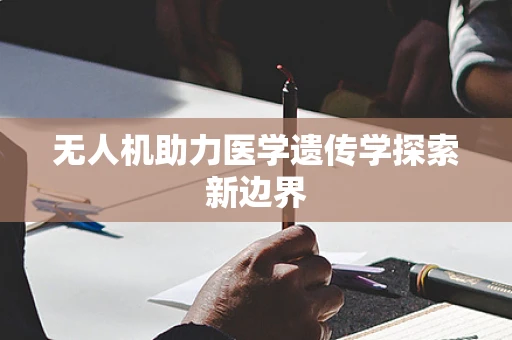 无人机助力医学遗传学探索新边界