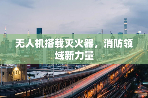 无人机搭载灭火器，消防领域新力量