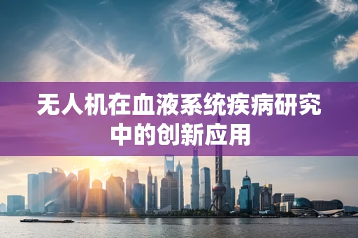 无人机在血液系统疾病研究中的创新应用