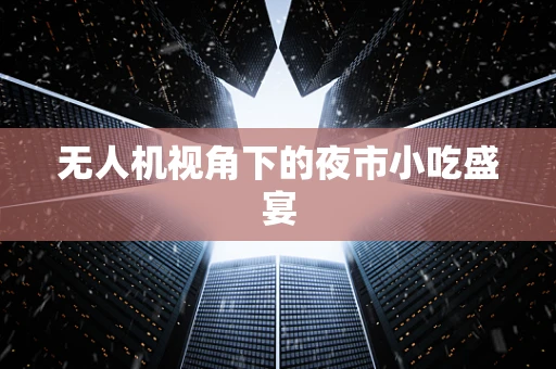 无人机视角下的夜市小吃盛宴