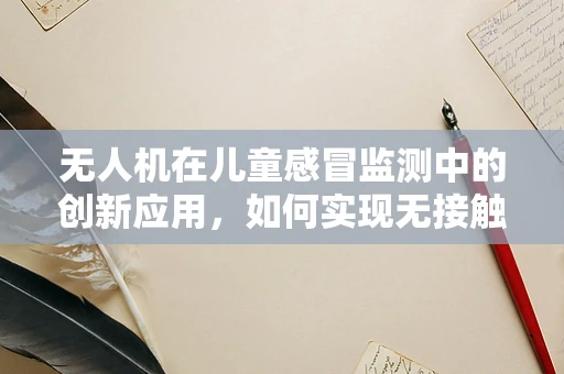 无人机在儿童感冒监测中的创新应用，如何实现无接触健康监测？