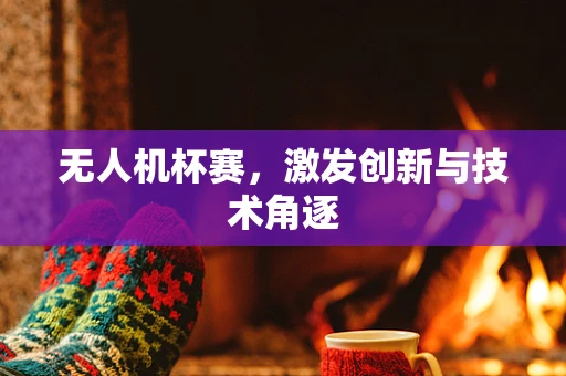 无人机杯赛，激发创新与技术角逐