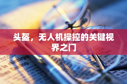 头盔，无人机操控的关键视界之门