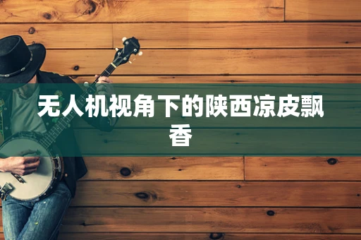 无人机视角下的陕西凉皮飘香