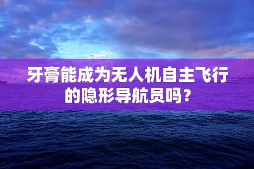 牙膏能成为无人机自主飞行的隐形导航员吗？