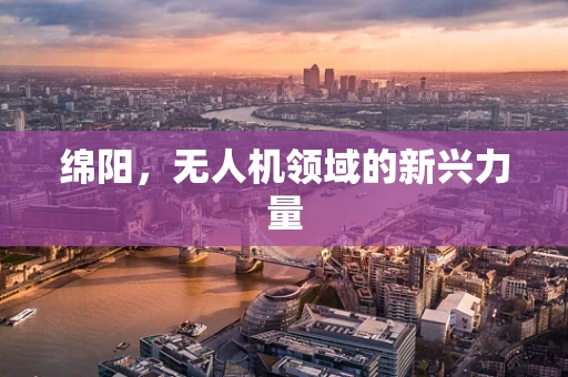 绵阳，无人机领域的新兴力量