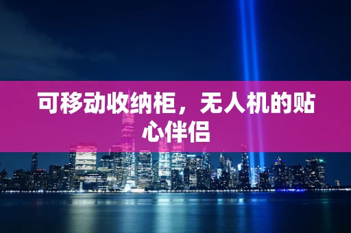 可移动收纳柜，无人机的贴心伴侣