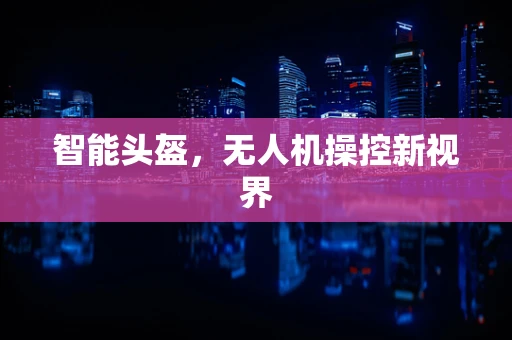 智能头盔，无人机操控新视界
