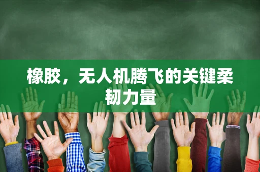 橡胶，无人机腾飞的关键柔韧力量