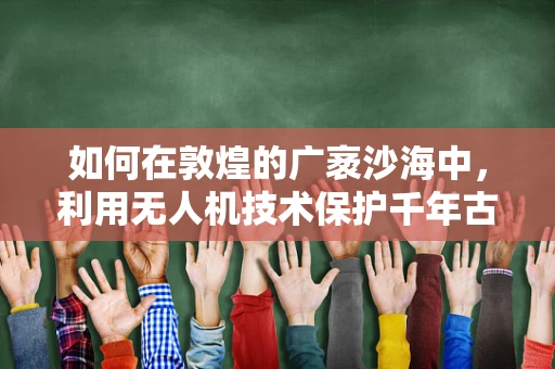 如何在敦煌的广袤沙海中，利用无人机技术保护千年古迹？