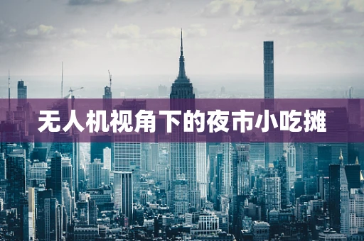 无人机视角下的夜市小吃摊